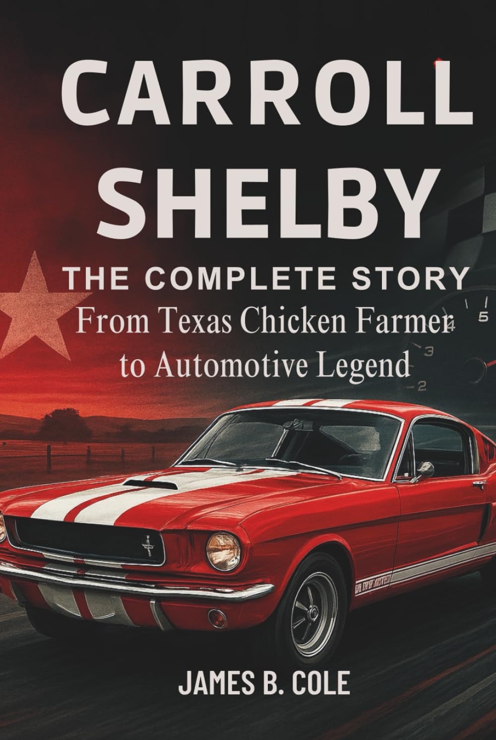 CARROLL SHELBY: THE COMPLETE STORY From Texas Chicken Farmer to Automotive Legend by James B. Cole